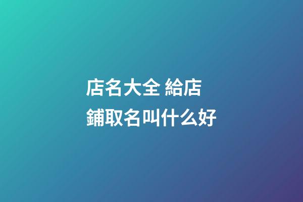 店名大全 給店鋪取名叫什么好-第1張-店鋪起名-玄機派